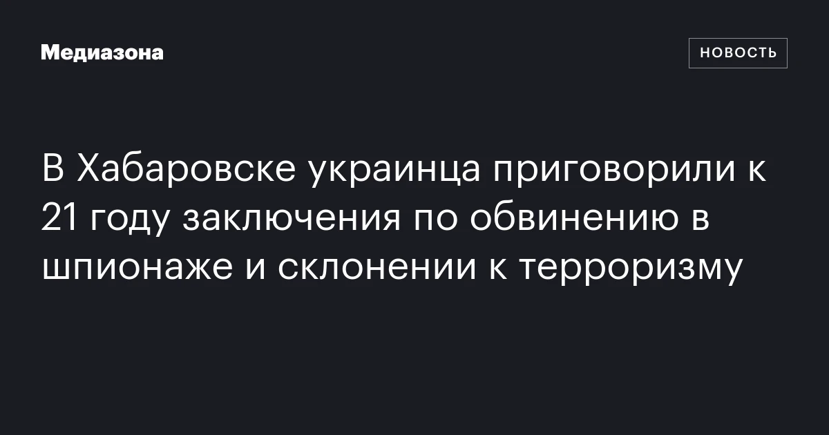 В Хабаровске украинца приговорили к 21 году заключения по обвинению в шпионаже и склонении к терроризму