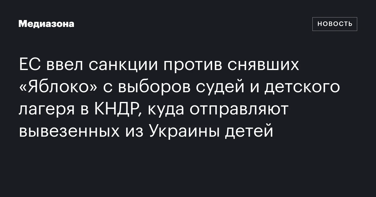 ЕС ввел санкции против снявших «Яблоко» с выборов судей и детского лагеря в КНДР, куда отправляют вывезенных из Украины детей