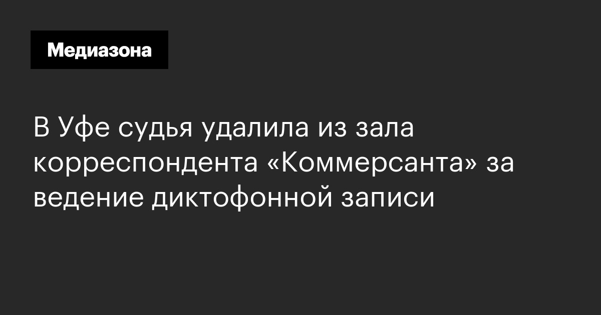 В уфе судья удалила из зала корреспондента «коммерсанта» за ведение диктофонной записи