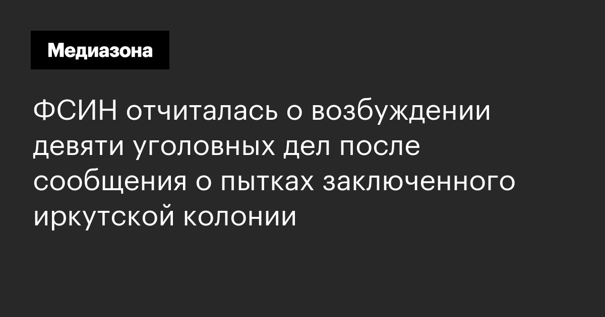 Фсин отчиталась о возбуждении девяти уголовных дел после сообщения о пытках заключенного иркутской колонии