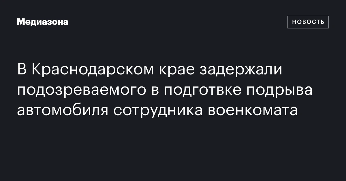 В Краснодарском крае задержали подозреваемого в подготвке подрыва автомобиля сотрудника военкомата