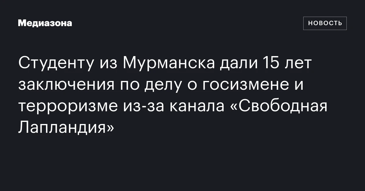 Студенту из Мурманска дали 15 лет заключения по делу о госизмене и терроризме из‑за канала «Свободная Лапландия»