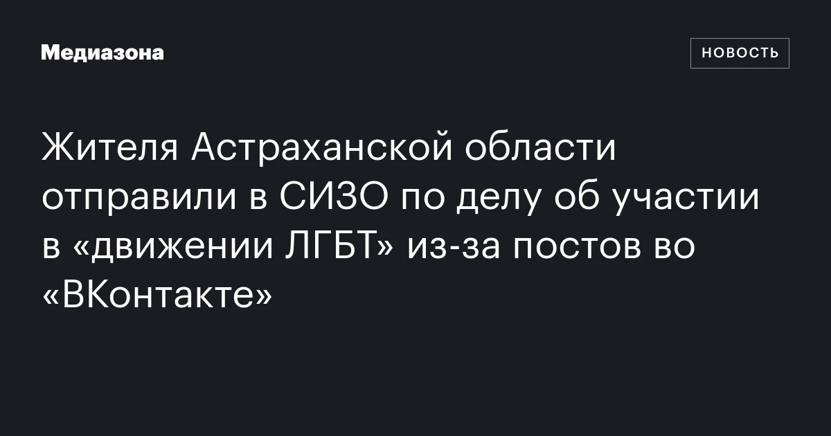 Жителя Астраханской области отправили в СИЗО по делу об участии в «движении ЛГБТ» из-за постов во «ВКонтакте»