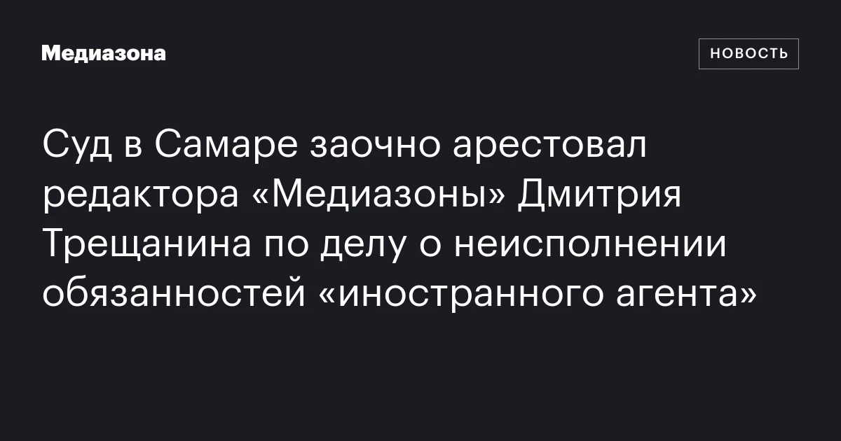 Суд в Самаре заочно арестовал редактора «Медиазоны» Дмитрия Трещанина по делу о неисполнении обязанностей «иностранного агента»