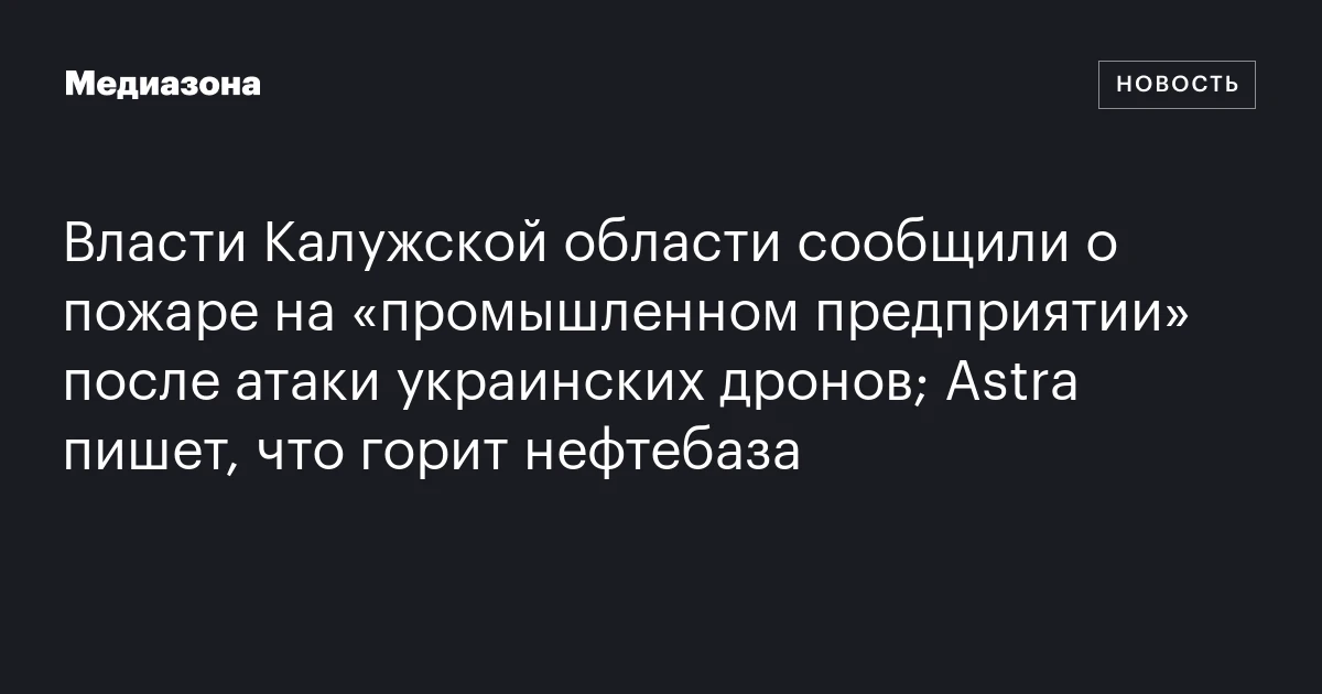 Власти Калужской области сообщили о пожаре на «промышленном предприятии» после атаки украинских дронов; Astra пишет, что горит нефтебаза