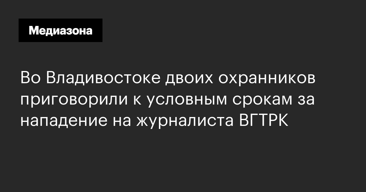Во Владивостоке двоих охранников приговорили к условным срокам за нападение на журналиста ВГТРК
