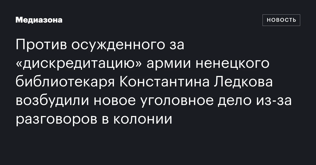 Против осужденного за «дискредитацию» армии ненецкого библиотекаря Константина Ледкова возбудили новое уголовное дело из‑за разговоров в колонии