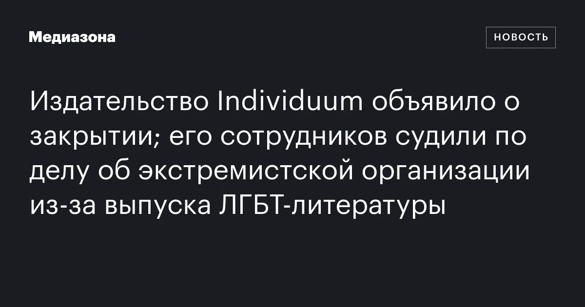 Издательство Individuum объявило о закрытии; его сотрудников судили по делу об экстремистской организации из‑за выпуска ЛГБТ‑литературы