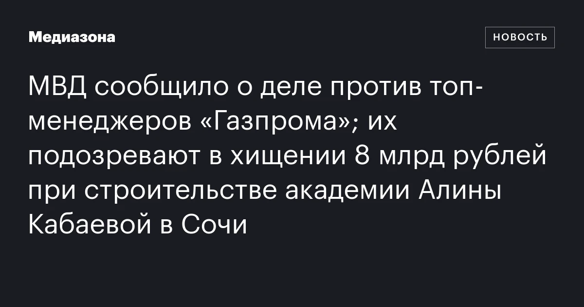 МВД сообщило о деле против топ-менеджеров «Газпрома»; их подозревают в хищении 8 млрд рублей при строительстве академии Алины Кабаевой в Сочи