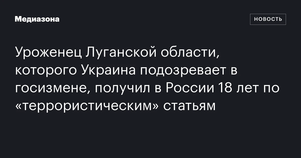 Уроженец Луганской области, которого Украина подозревает в госизмене, получил в России 18 лет по «террористическим» статьям