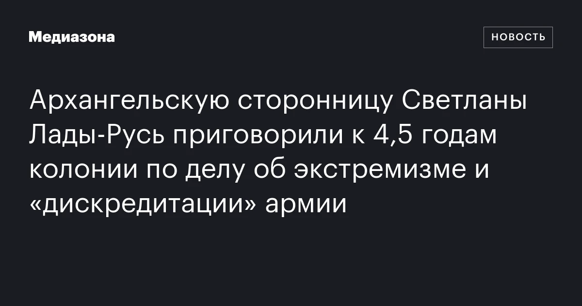 Архангельскую сторонницу Светланы Лады-Русь приговорили к 4,5 годам колонии по делу об экстремизме и «дискредитации» армии