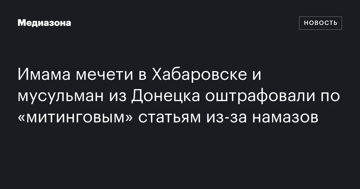 Имама мечети в Хабаровске и мусульман из Донецка оштрафовали по «митинговым» статьям из‑за намазов