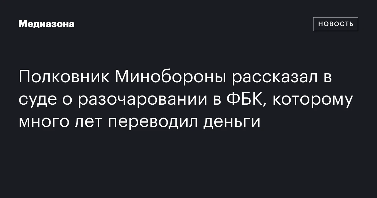 Полковник Минобороны рассказал в суде о разочаровании в ФБК, которому много лет переводил деньги