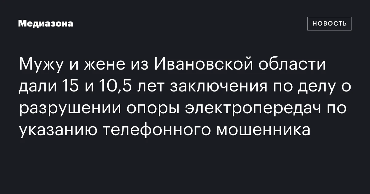 Мужу и жене из Ивановской области дали 15 и 10,5 лет заключения по делу о разрушении опоры электропередач по указанию телефонного мошенника
