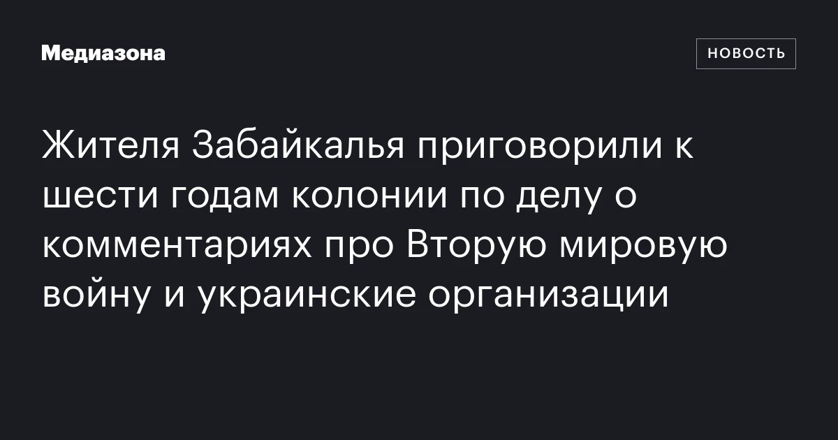 Жителя Забайкалья приговорили к шести годам колонии по делу о комментариях про Вторую мировую войну и украинские организации