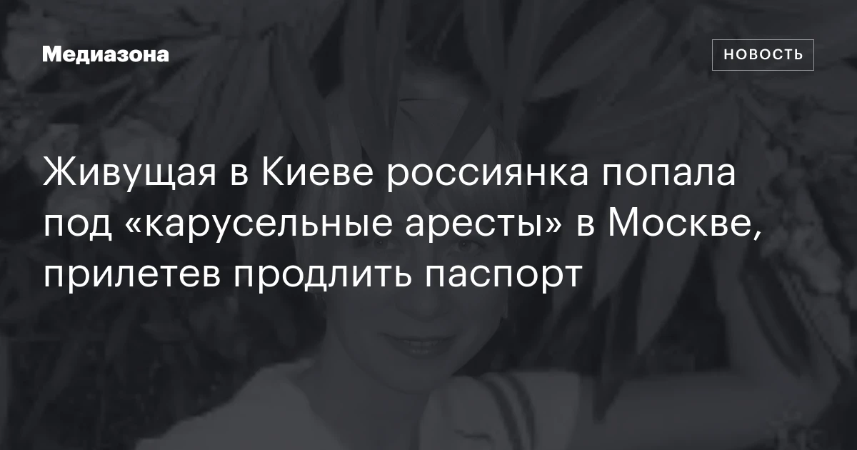 Живущая в Киеве россиянка попала под «карусельные аресты» в Москве, прилетев продлить паспорт