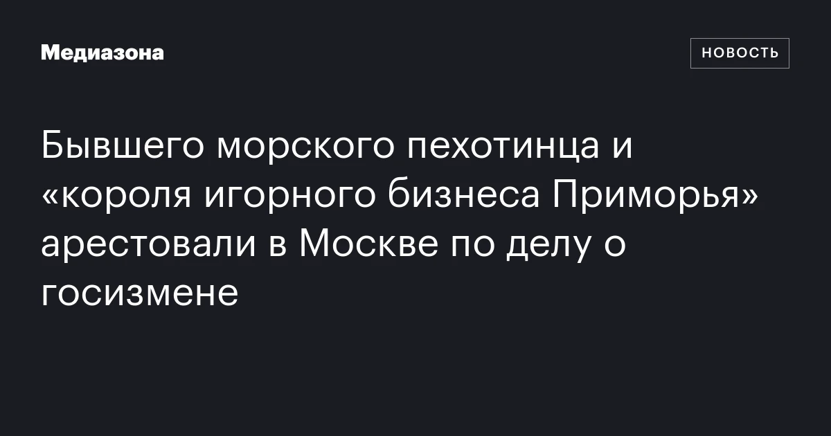 Бывшего морского пехотинца и «короля игорного бизнеса Приморья» арестовали в Москве по делу о госизмене