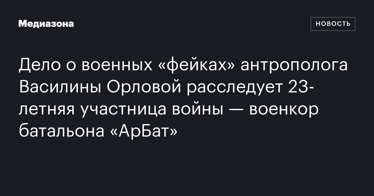 Дело о военных «фейках» антрополога Василины Орловой расследует 23‑летняя участница войны — военкор батальона «АрБат»