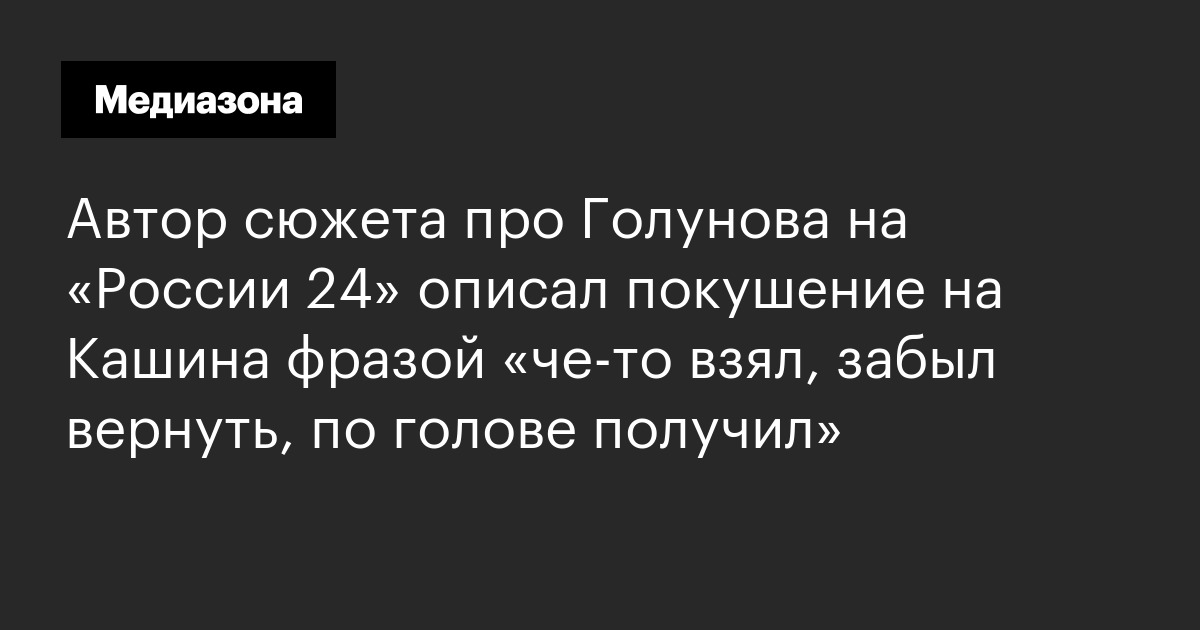 Автор сюжета про голунова на «россии 24» описал покушение на кашина фразой «че‑то взял, забыл вернуть, по голове получил»