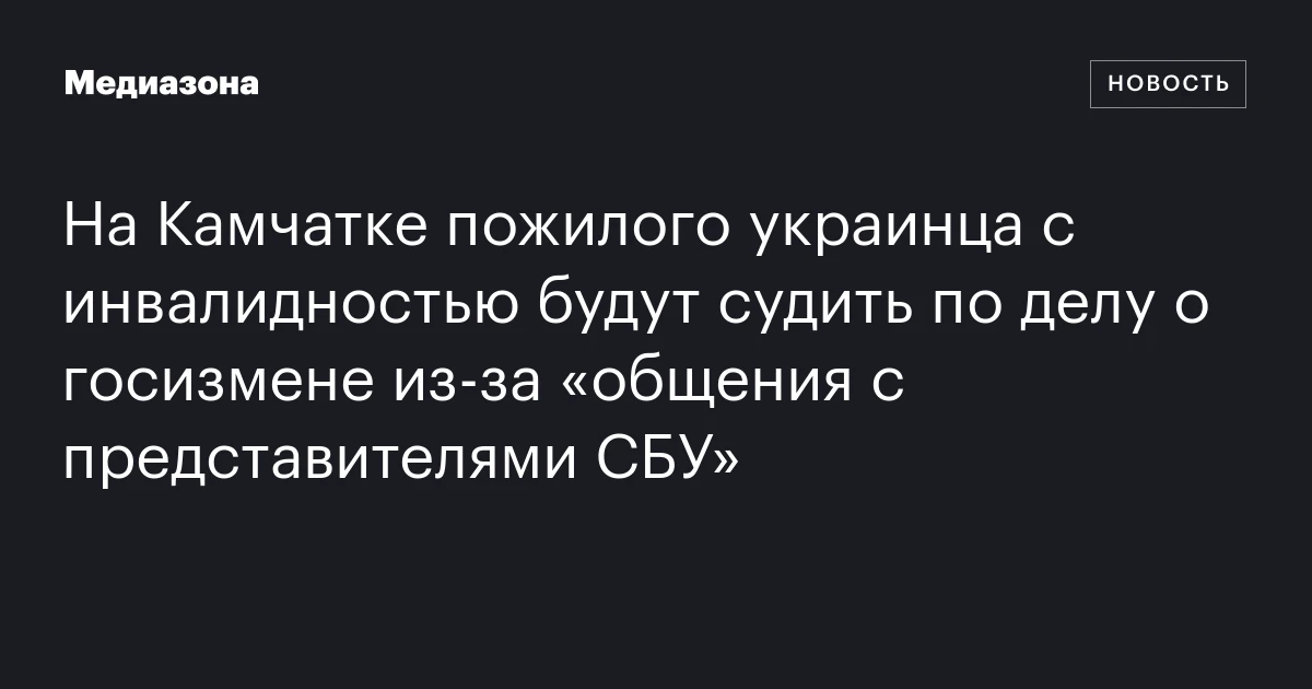 На Камчатке пожилого украинца с инвалидностью будут судить по делу о госизмене из‑за «общения с представителями СБУ»