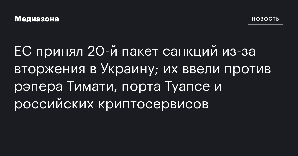 ЕС принял 20‑й пакет санкций из‑за вторжения в Украину; их ввели против рэпера Тимати, порта Туапсе и российских криптосервисов