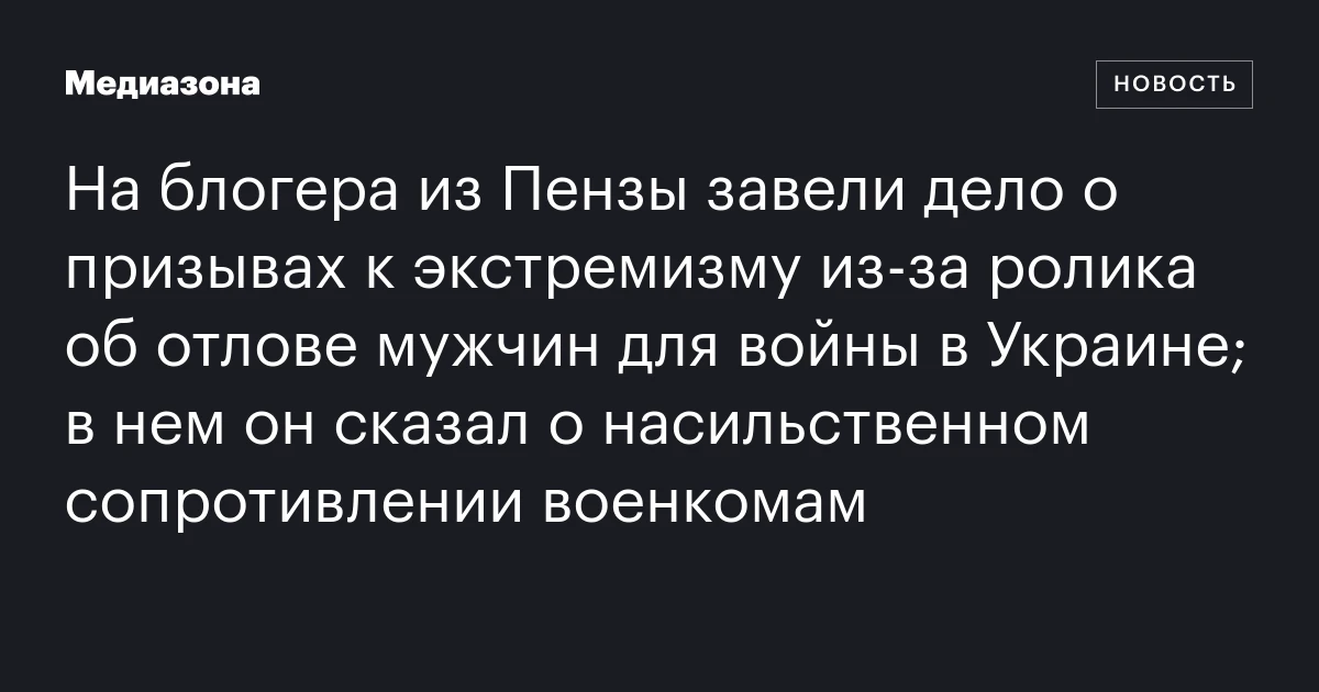 На блогера из Пензы завели дело о призывах к экстремизму из‑за ролика об отлове мужчин для войны в Украине; в нем он сказал о насильственном сопротивлении военкомам