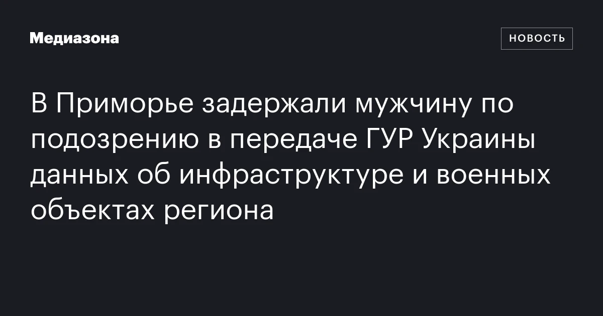 В Приморье задержали мужчину по подозрению в передаче ГУР Украины данных об инфраструктуре и военных объектах региона