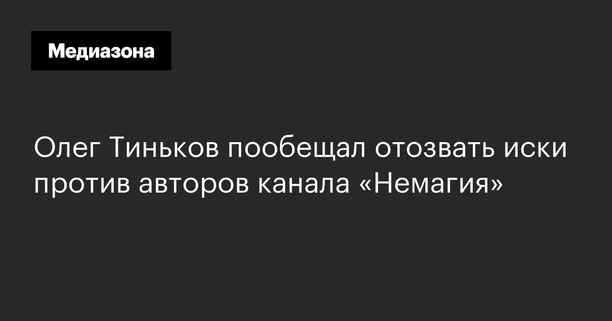 Олег тиньков пообещал отозвать иски против авторов канала «немагия»