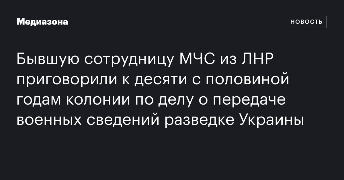 Бывшую сотрудницу МЧС из ЛНР приговорили к десяти с половиной годам колонии по делу о передаче военных сведений разведке Украины