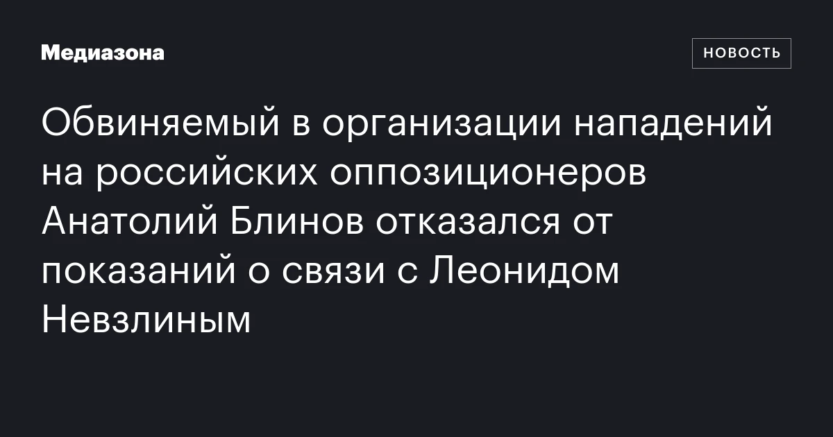 Обвиняемый в организации нападений на российских оппозиционеров Анатолий Блинов отказался от показаний о связи с Леонидом Невзлиным