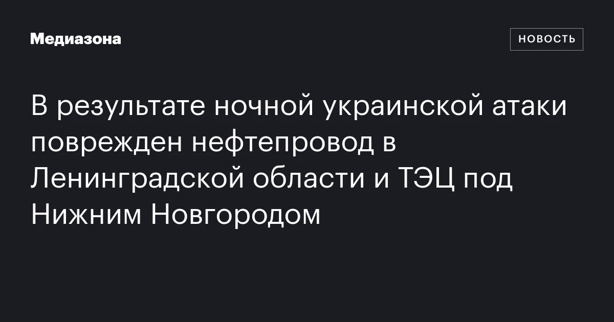 В результате ночной украинской атаки поврежден нефтепровод в Ленинградской области и ТЭЦ под Нижним Новгородом