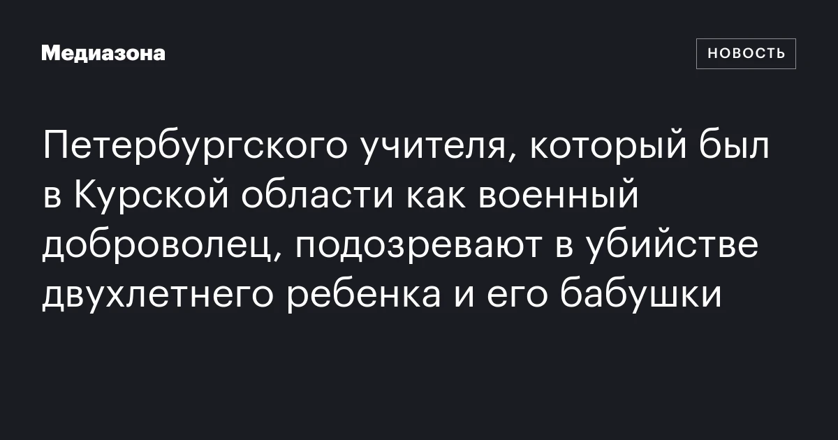 Петербургского учителя, который был в Курской области как военный доброволец, подозревают в убийстве двухлетнего ребенка и его бабушки