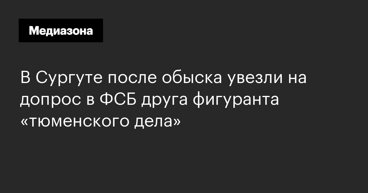 В Сургуте после обыска увезли на допрос в ФСБ друга фигуранта ...