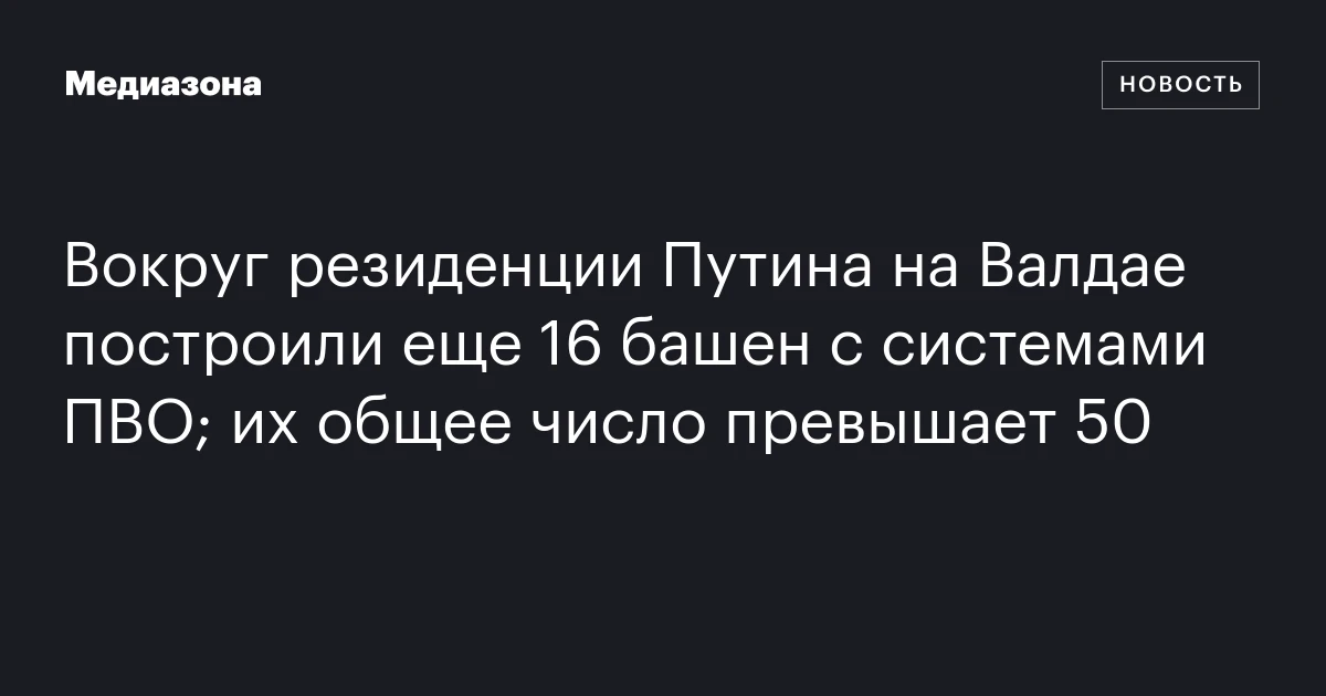 Вокруг резиденции Путина на Валдае построили еще 16 башен с системами ПВО; их общее число превышает 50
