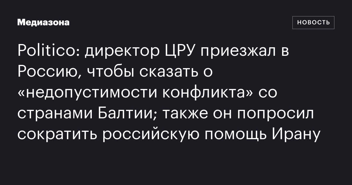 Politico: директор ЦРУ приезжал в Россию, чтобы сказать о «недопустимости конфликта» со странами Балтии; также он попросил сократить российскую помощь Ирану