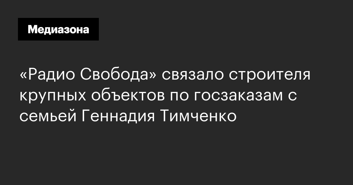 «радио свобода» связало строителя крупных объектов по госзаказам с семьей геннадия тимченко