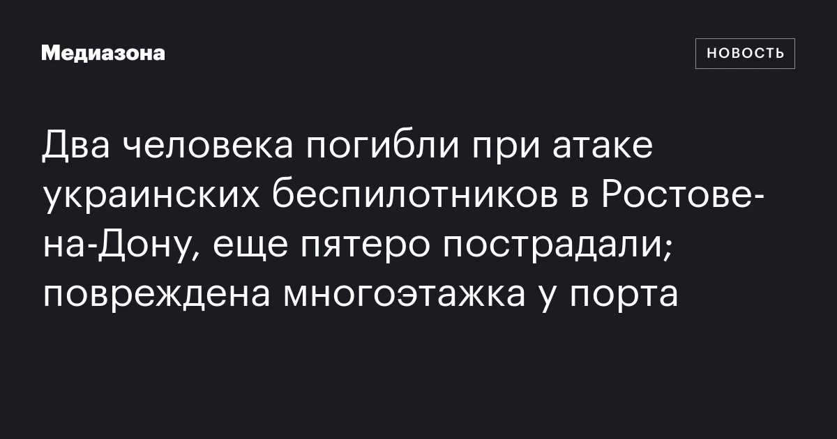Два человека погибли при атаке украинских беспилотников в Ростове‑на‑Дону, еще пятеро пострадали; повреждена многоэтажка у порта