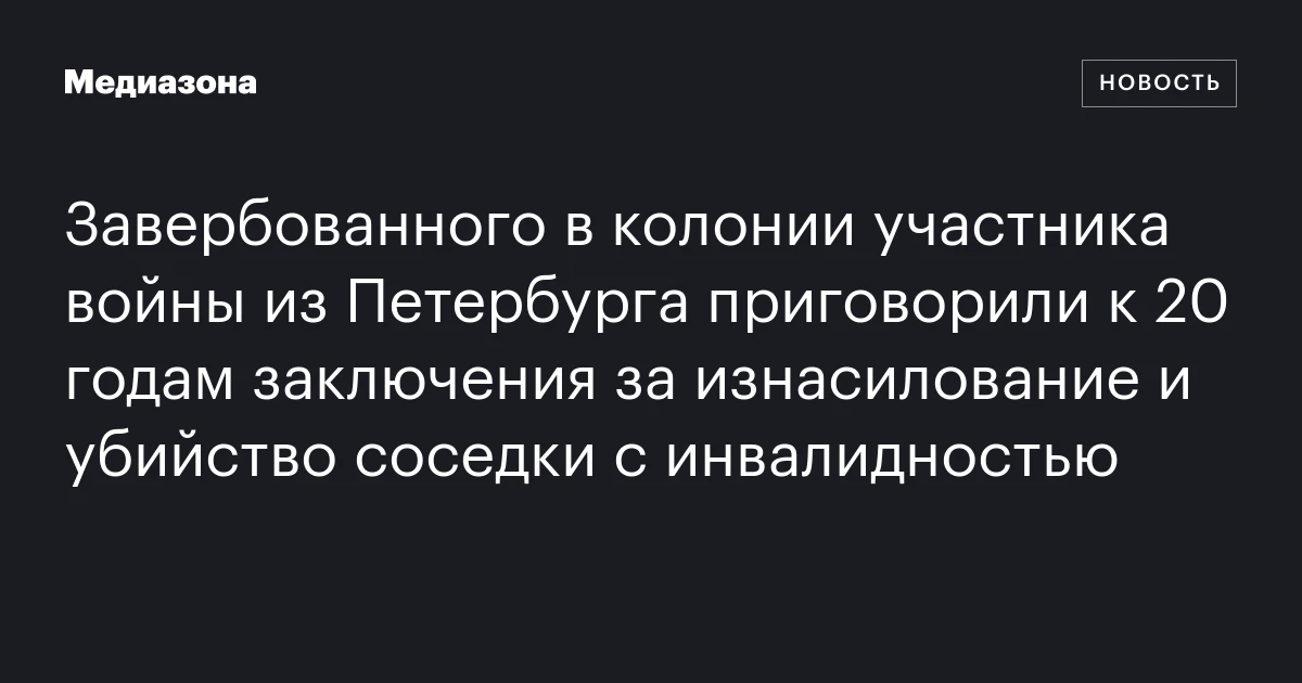 Завербованного в колонии участника войны из Петербурга приговорили к 20 годам заключения за изнасилование и убийство соседки с инвалидностью
