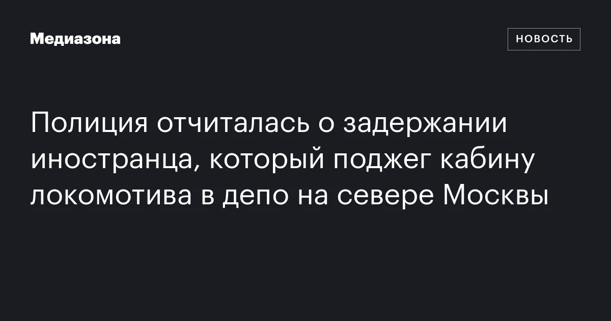 Полиция отчиталась о задержании иностранца, который поджег кабину локомотива в депо на севере Москвы