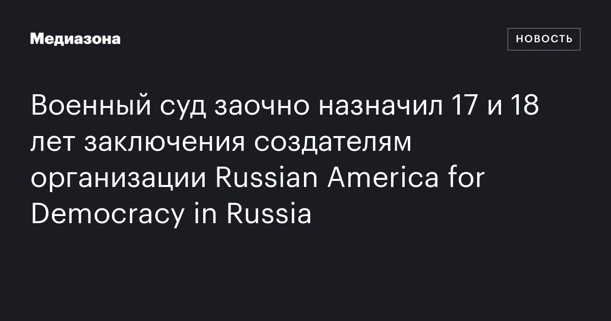 Военный суд заочно назначил 17 и 18 лет заключения создателям организации Russian America for Democracy in Russia