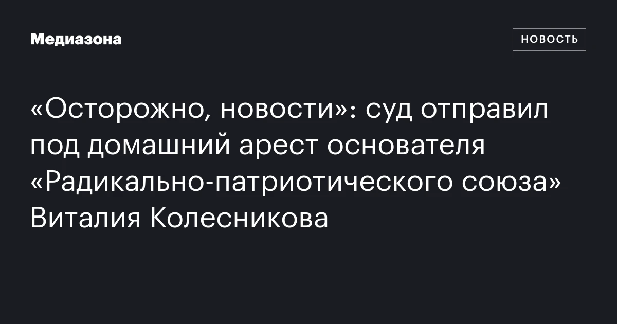 «Осторожно, новости»: суд отправил под домашний арест основателя «Радикально‑патриотического союза» Виталия Колесникова