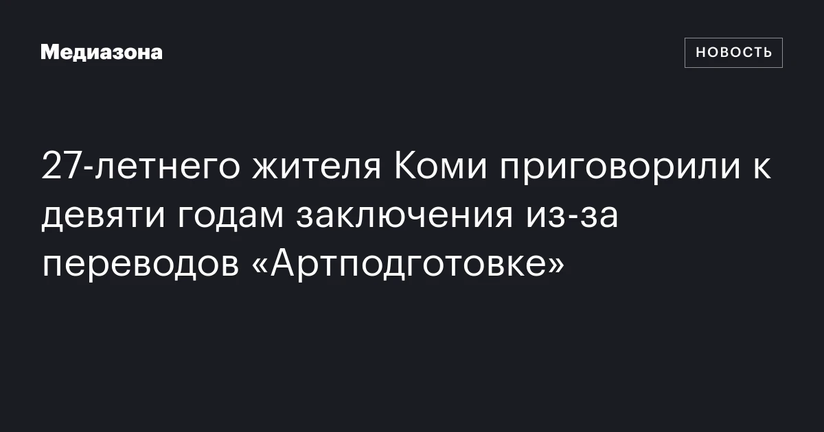 27‑летнего жителя Коми приговорили к девяти годам заключения из‑за переводов «Артподготовке»