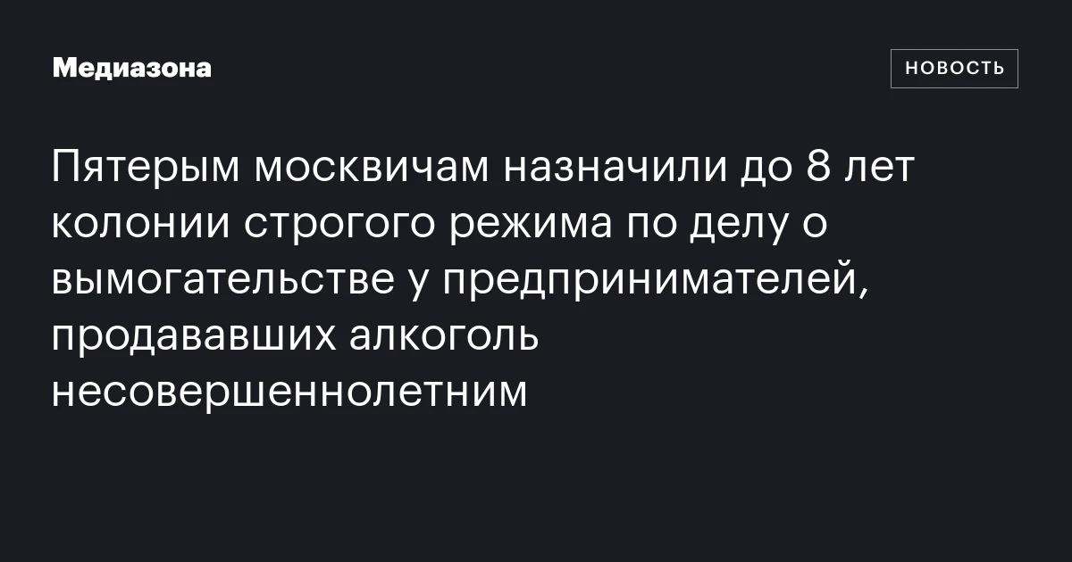 Пятерым москвичам назначили до 8 лет колонии строгого режима по делу о вымогательстве у предпринимателей, продававших алкоголь несовершеннолетним
