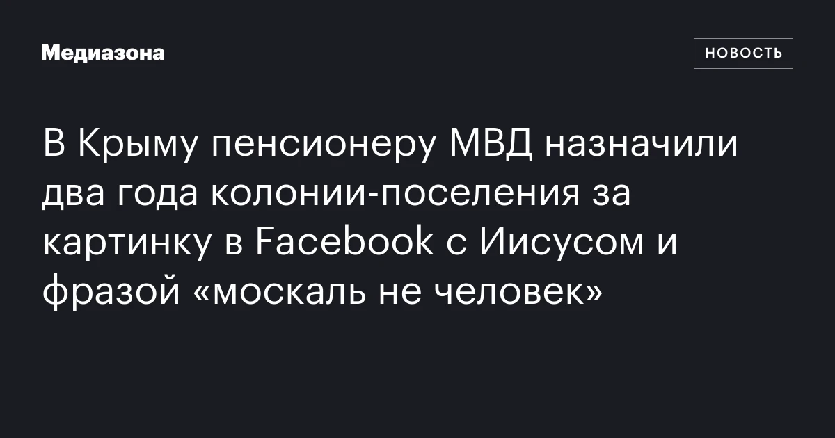 В Крыму пенсионеру МВД назначили два года колонии‑поселения за картинку в Facebook с Иисусом и фразой «москаль не человек»