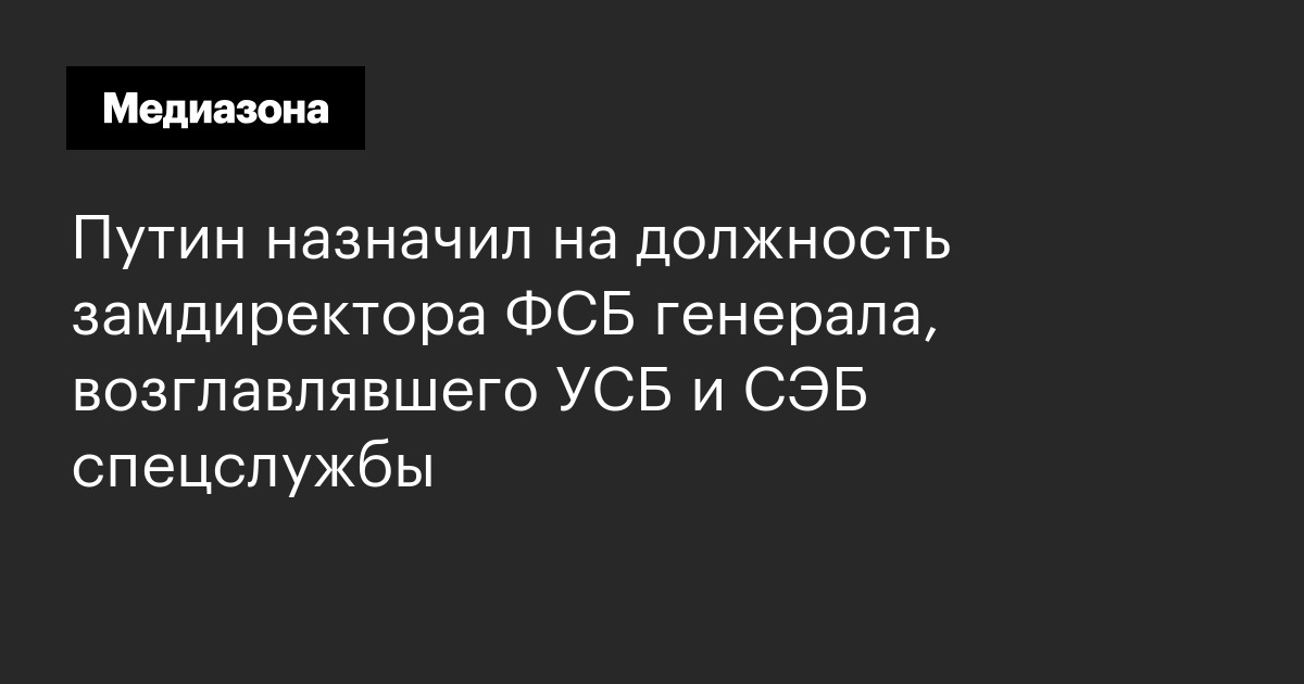 Путин назначил на должность замдиректора ФСБ генерала, возглавлявшего УСБ и СЭБ спецслужбы