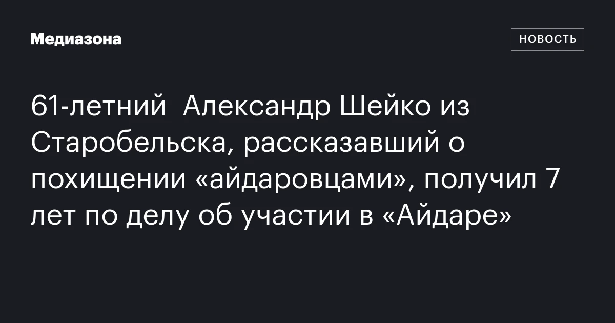 61‑летний  Александр Шейко из Старобельска, рассказавший о похищении «айдаровцами», получил 7 лет по делу об участии в «Айдаре»