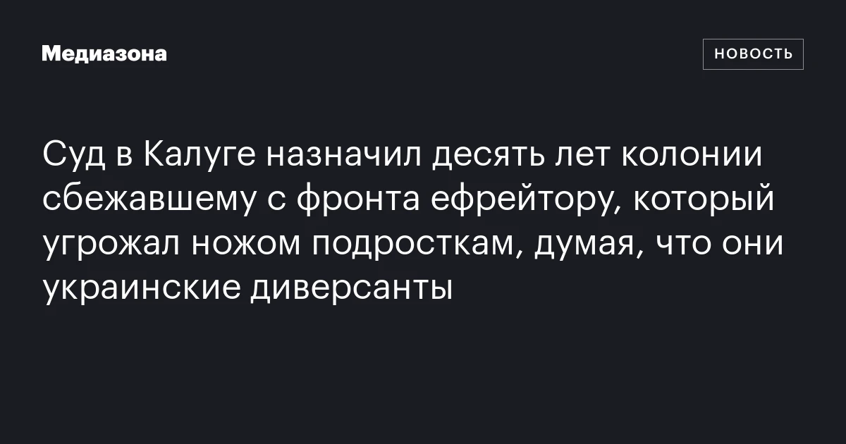 Суд в Калуге назначил десять лет колонии сбежавшему с фронта ефрейтору, который угрожал ножом подросткам, думая, что они украинские диверсанты