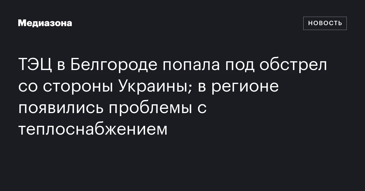 ТЭЦ в Белгороде попала под обстрел со стороны Украины; в регионе появились проблемы с теплоснабжением