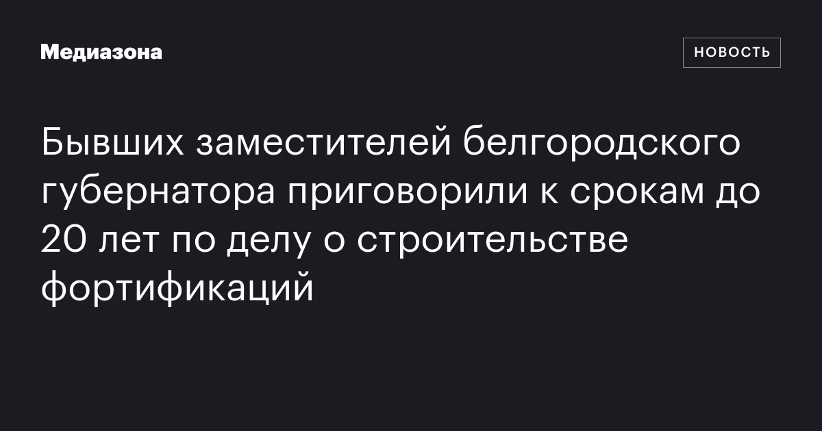 Бывших заместителей белгородского губернатора приговорили к срокам до 20 лет по делу о строительстве фортификаций