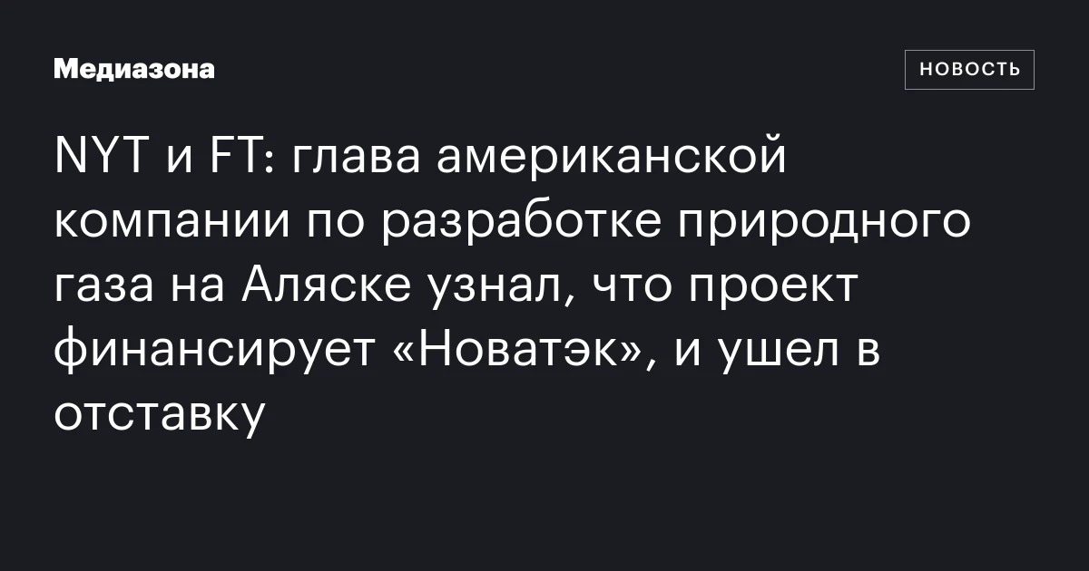 NYT и FT: глава американской компании по разработке природного газа на Аляске узнал, что проект финансирует «Новатэк», и ушел в отставку
